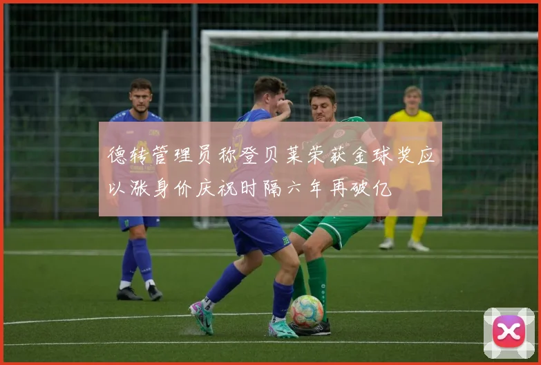 德转管理员称登贝莱荣获金球奖应以涨身价庆祝时隔六年再破亿