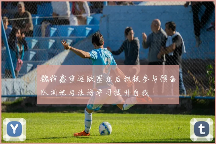 魏祥鑫重返欧塞尔后积极参与预备队训练与法语学习提升自我