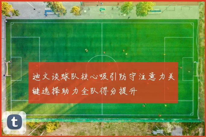 迪文谈球队核心吸引防守注意力关键选择助力全队得分提升