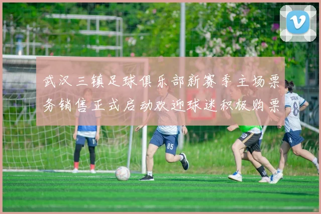 武汉三镇足球俱乐部新赛季主场票务销售正式启动欢迎球迷积极购票支持球队
