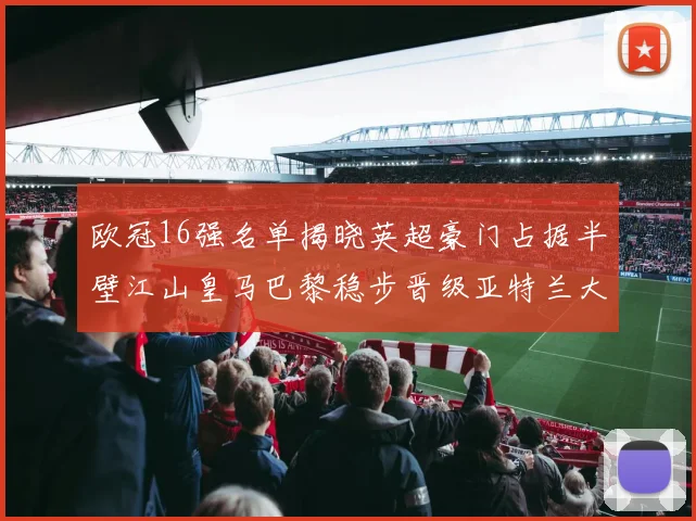 欧冠16强名单揭晓英超豪门占据半壁江山皇马巴黎稳步晋级亚特兰大独撑意甲希望