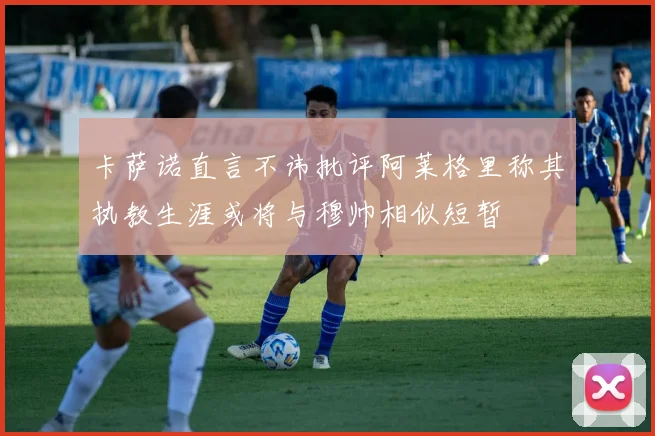 卡萨诺直言不讳批评阿莱格里称其执教生涯或将与穆帅相似短暂