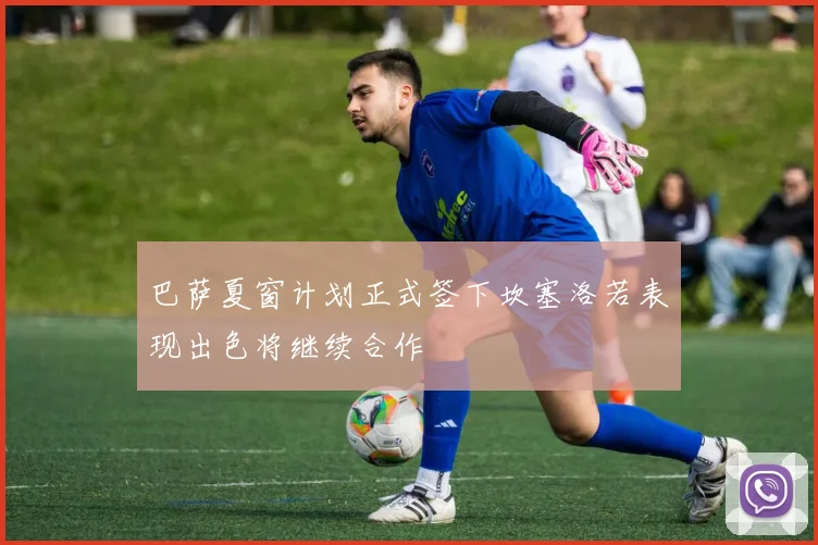 巴萨夏窗计划正式签下坎塞洛若表现出色将继续合作