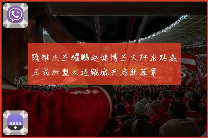 隋维杰王耀鹏赵健博王文轩龙廷威正式加盟大连鲲城开启新篇章