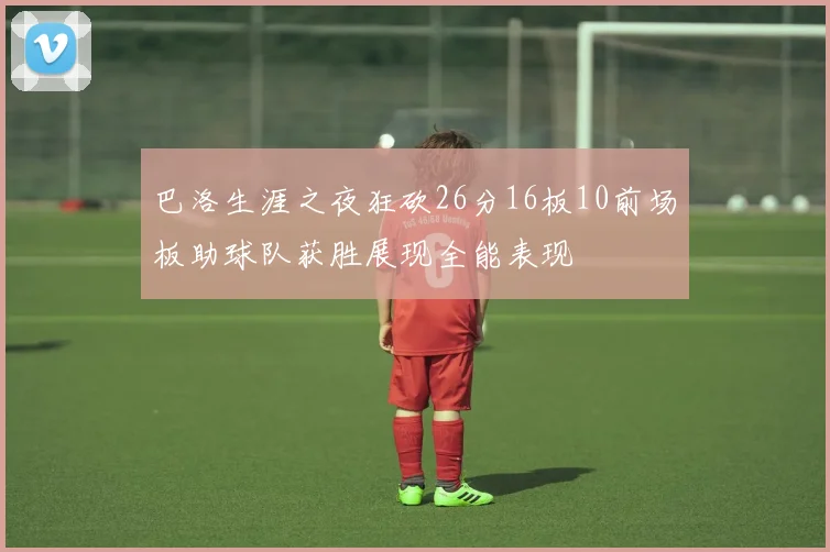 巴洛生涯之夜狂砍26分16板10前场板助球队获胜展现全能表现