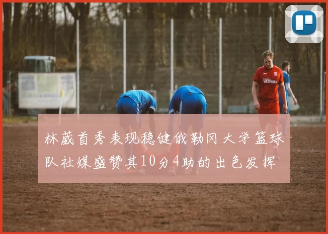 林葳首秀表现稳健俄勒冈大学篮球队社媒盛赞其10分4助的出色发挥