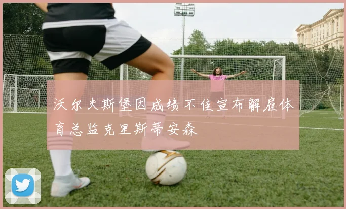 沃尔夫斯堡因成绩不佳宣布解雇体育总监克里斯蒂安森