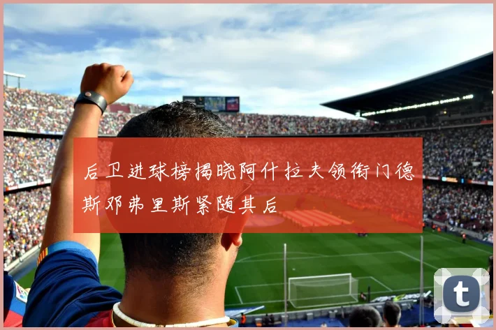 后卫进球榜揭晓阿什拉夫领衔门德斯邓弗里斯紧随其后