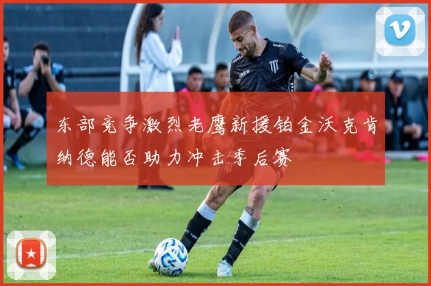 东部竞争激烈老鹰新援铂金沃克肯纳德能否助力冲击季后赛
