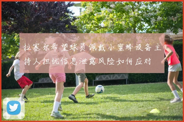 拉塞尔希望球员佩戴小蜜蜂设备主持人担忧信息泄露风险如何应对