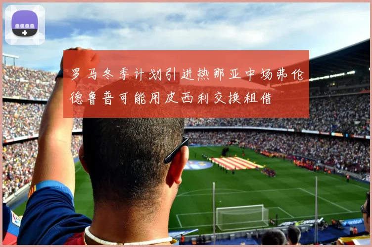 罗马冬季计划引进热那亚中场弗伦德鲁普可能用皮西利交换租借