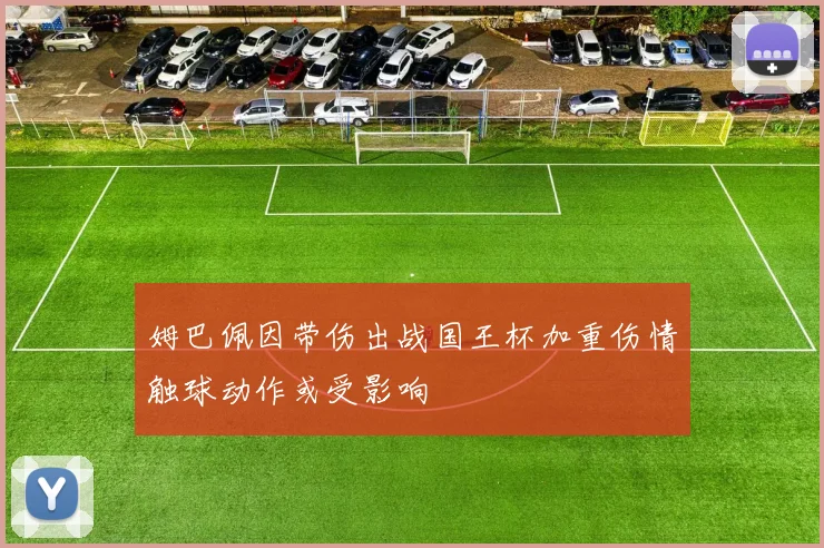 姆巴佩因带伤出战国王杯加重伤情触球动作或受影响