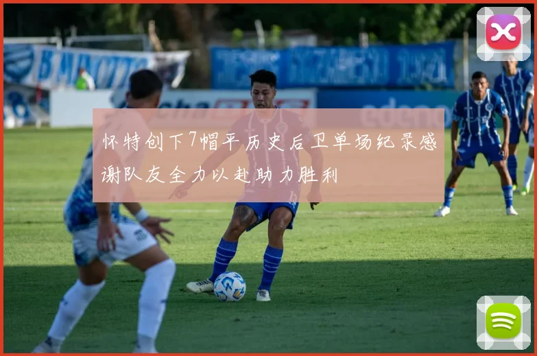 怀特创下7帽平历史后卫单场纪录感谢队友全力以赴助力胜利