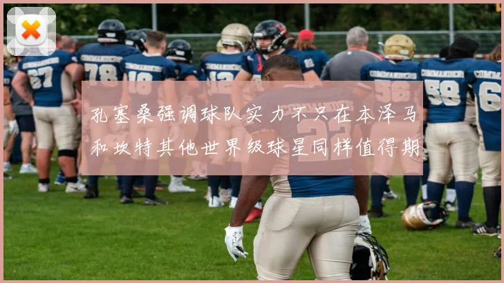 孔塞桑强调球队实力不只在本泽马和坎特其他世界级球星同样值得期待