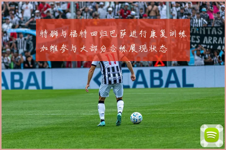 特狮与福特回归巴萨进行康复训练加维参与大部分合练展现状态