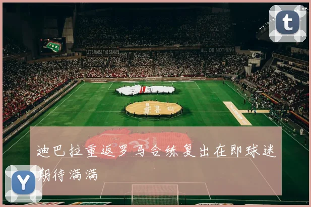 迪巴拉重返罗马合练复出在即球迷期待满满