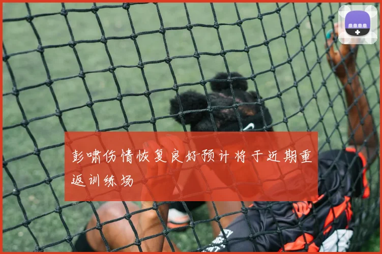 彭啸伤情恢复良好预计将于近期重返训练场