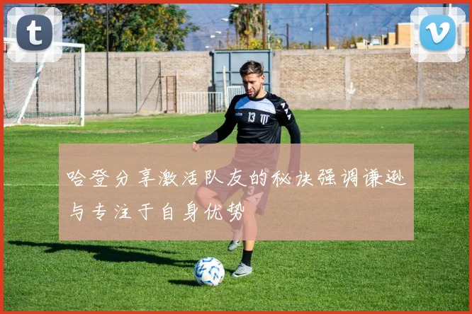 哈登分享激活队友的秘诀强调谦逊与专注于自身优势