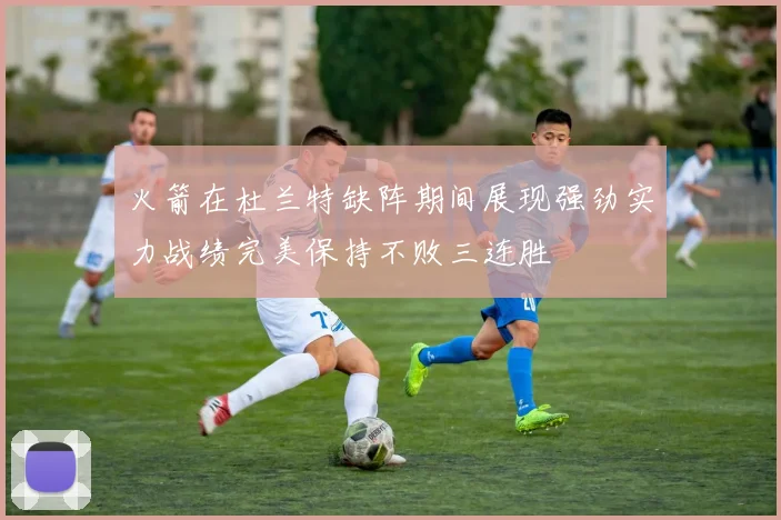 火箭在杜兰特缺阵期间展现强劲实力战绩完美保持不败三连胜