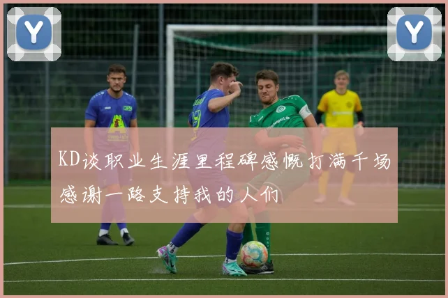 KD谈职业生涯里程碑感慨打满千场感谢一路支持我的人们