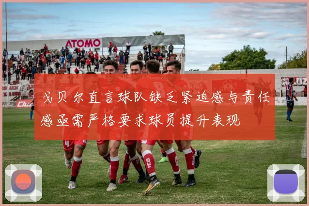 戈贝尔直言球队缺乏紧迫感与责任感亟需严格要求球员提升表现