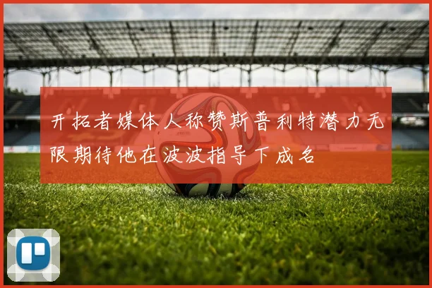开拓者媒体人称赞斯普利特潜力无限期待他在波波指导下成名