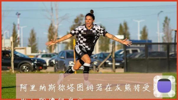 阿里纳斯称塔图姆若在灰熊将受尊敬如雕像般崇高