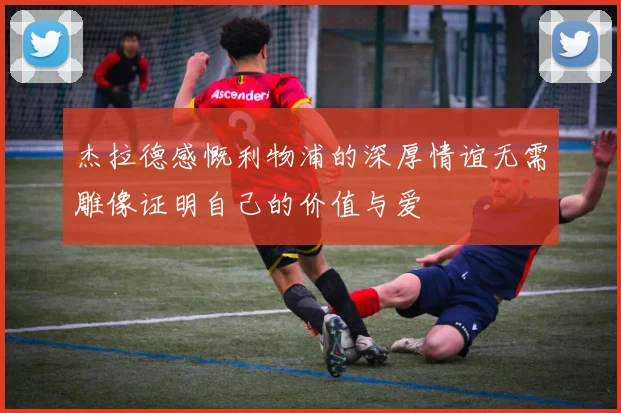 杰拉德感慨利物浦的深厚情谊无需雕像证明自己的价值与爱