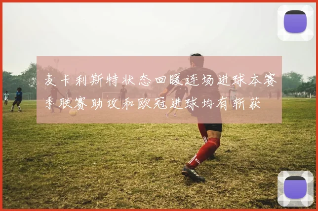 麦卡利斯特状态回暖连场进球本赛季联赛助攻和欧冠进球均有斩获