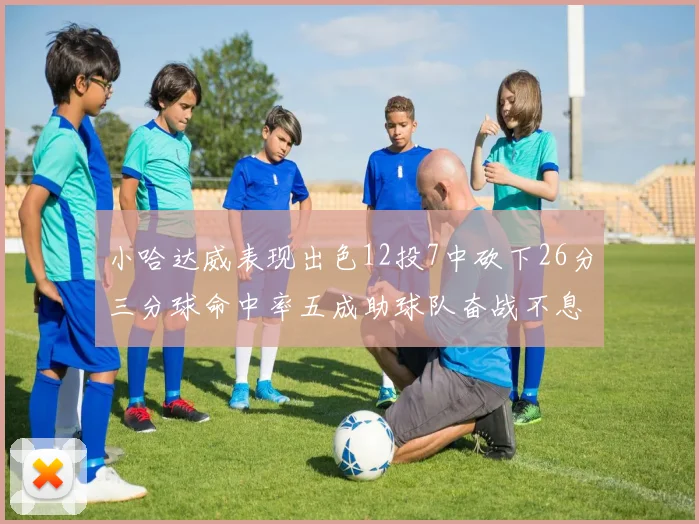小哈达威表现出色12投7中砍下26分三分球命中率五成助球队奋战不息