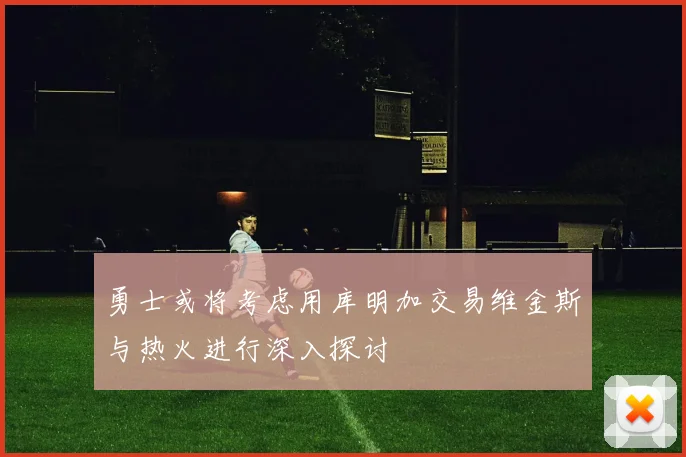 勇士或将考虑用库明加交易维金斯与热火进行深入探讨