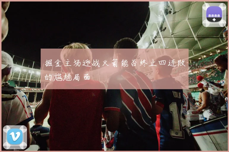 掘金主场迎战火箭能否终止四连败的尴尬局面