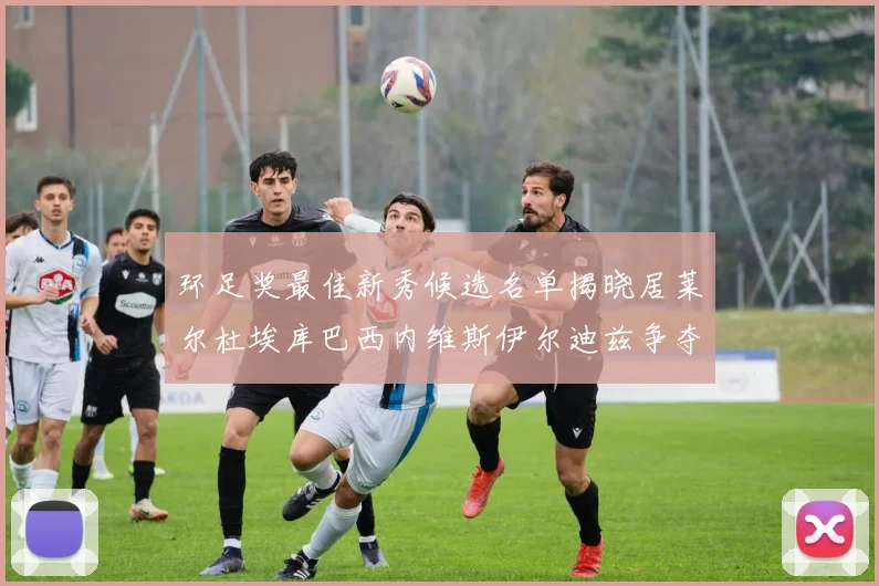 环足奖最佳新秀候选名单揭晓居莱尔杜埃库巴西内维斯伊尔迪兹争夺荣誉