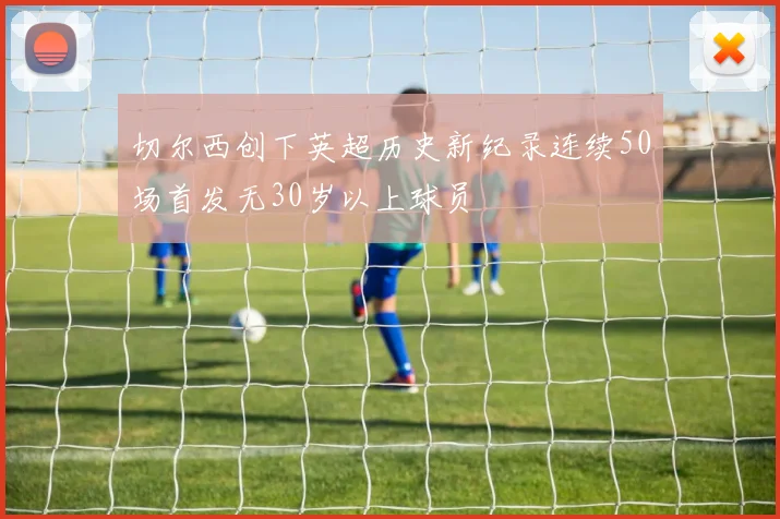 切尔西创下英超历史新纪录连续50场首发无30岁以上球员