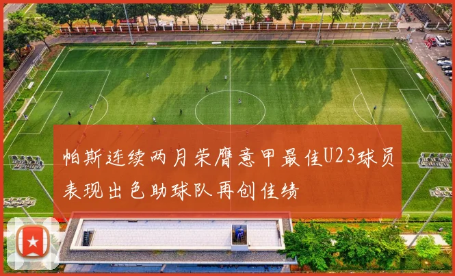 帕斯连续两月荣膺意甲最佳U23球员表现出色助球队再创佳绩