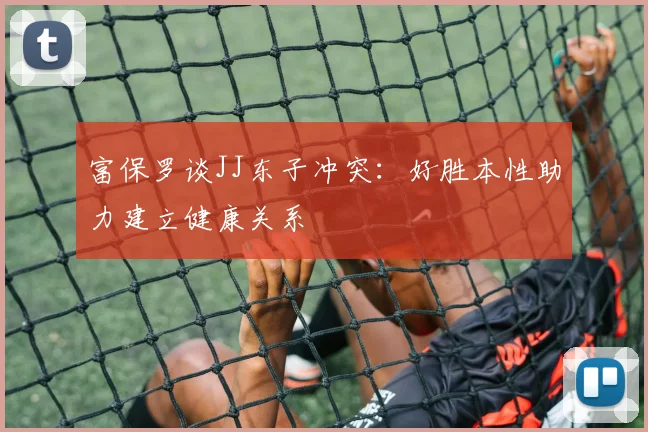 富保罗谈JJ东子冲突：好胜本性助力建立健康关系