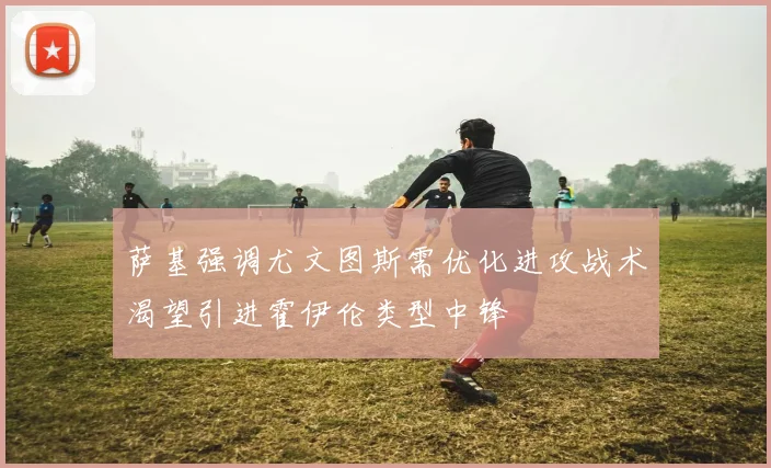 萨基强调尤文图斯需优化进攻战术渴望引进霍伊伦类型中锋