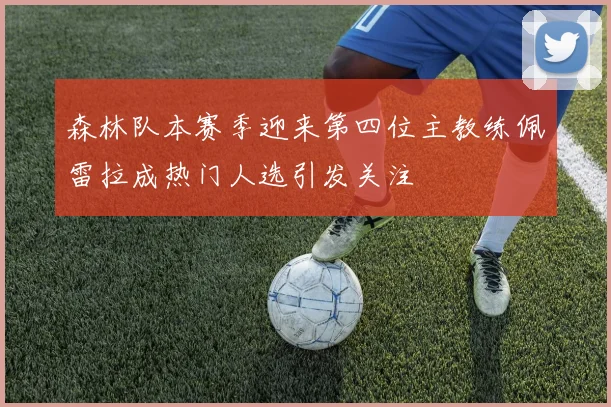 森林队本赛季迎来第四位主教练佩雷拉成热门人选引发关注