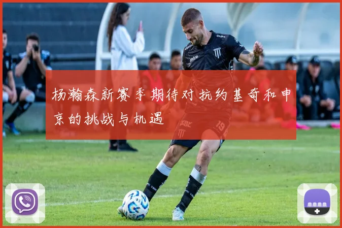 杨瀚森新赛季期待对抗约基奇和申京的挑战与机遇