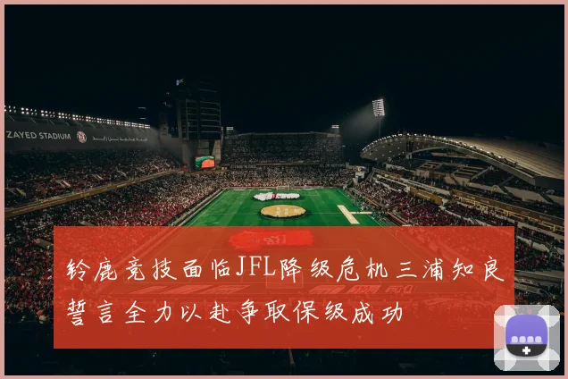 铃鹿竞技面临JFL降级危机三浦知良誓言全力以赴争取保级成功