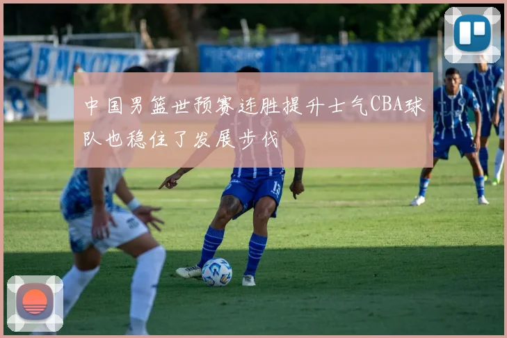 中国男篮世预赛连胜提升士气CBA球队也稳住了发展步伐