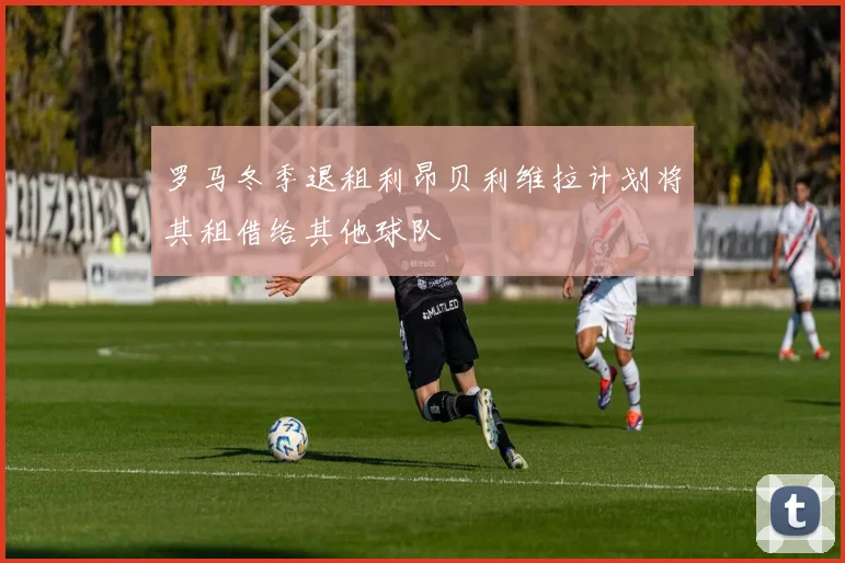 罗马冬季退租利昂贝利维拉计划将其租借给其他球队