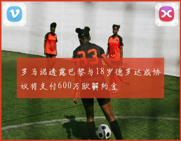 罗马诺透露巴黎与18岁德罗达成协议将支付600万欧解约金
