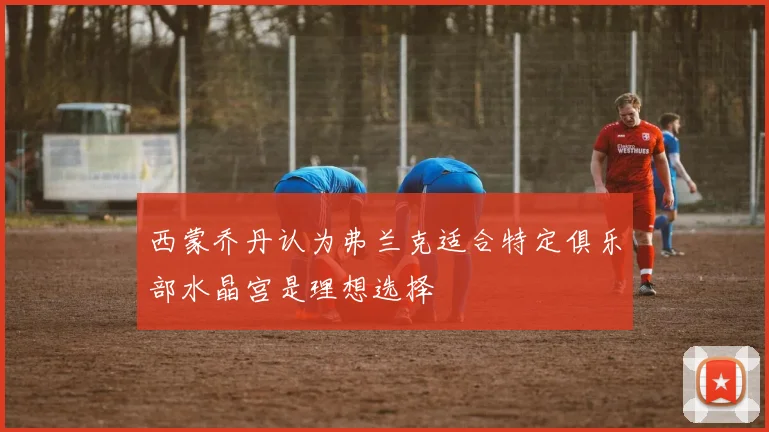 西蒙乔丹认为弗兰克适合特定俱乐部水晶宫是理想选择
