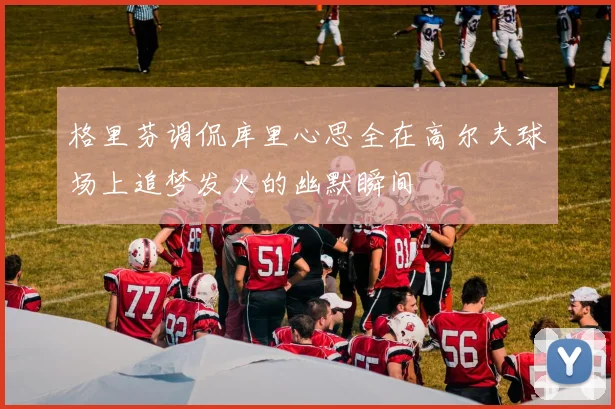 格里芬调侃库里心思全在高尔夫球场上追梦发火的幽默瞬间