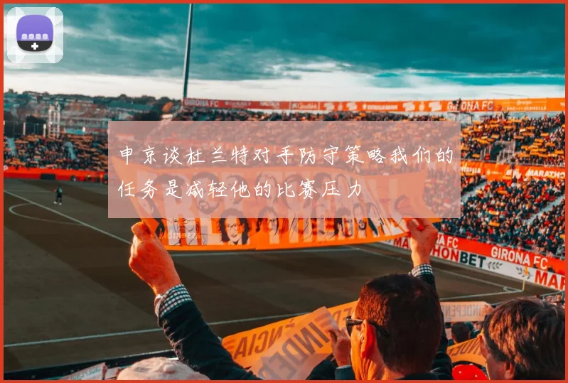 申京谈杜兰特对手防守策略我们的任务是减轻他的比赛压力