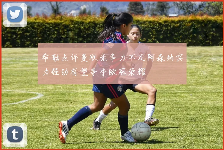 希勒点评曼联竞争力不足阿森纳实力强劲有望争夺欧冠荣耀