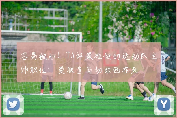 容易被炒！TA评最难做的运动队主帅职位：曼联皇马切尔西在列