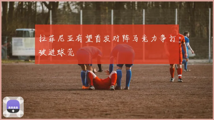拉菲尼亚有望首发对阵马竞力争打破进球荒