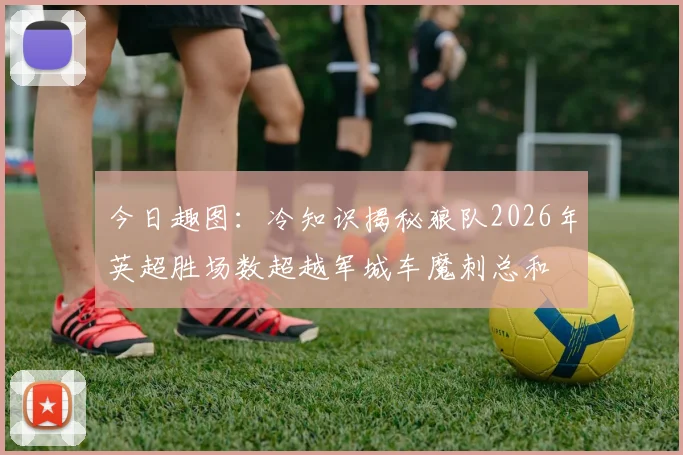 今日趣图：冷知识揭秘狼队2026年英超胜场数超越军城车魔刺总和